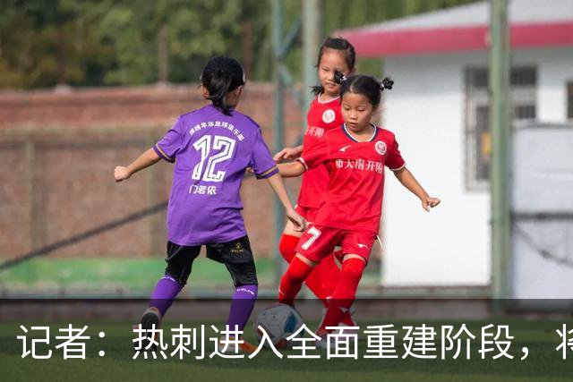 记者：热刺进入全面重建阶段，将进行大规模人员清洗和针对性补强