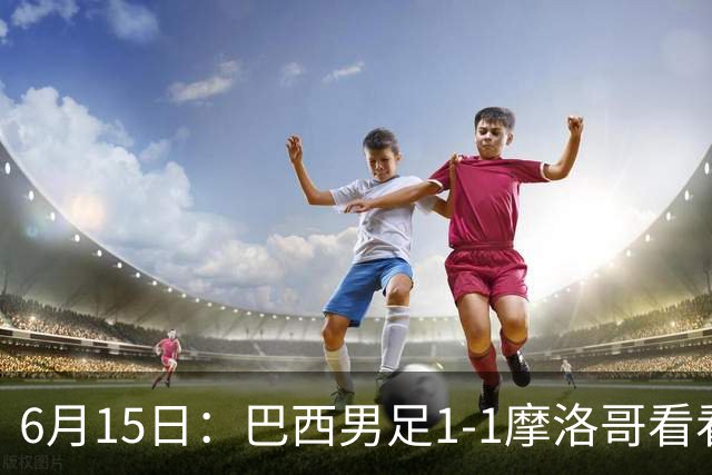 6月15日：巴西男足1-1摩洛哥看看媒体专家怎么说！前锋蒂亚戈没有战术价值